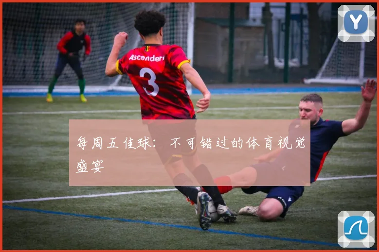 每周五佳球:不可错过的体育视觉盛宴