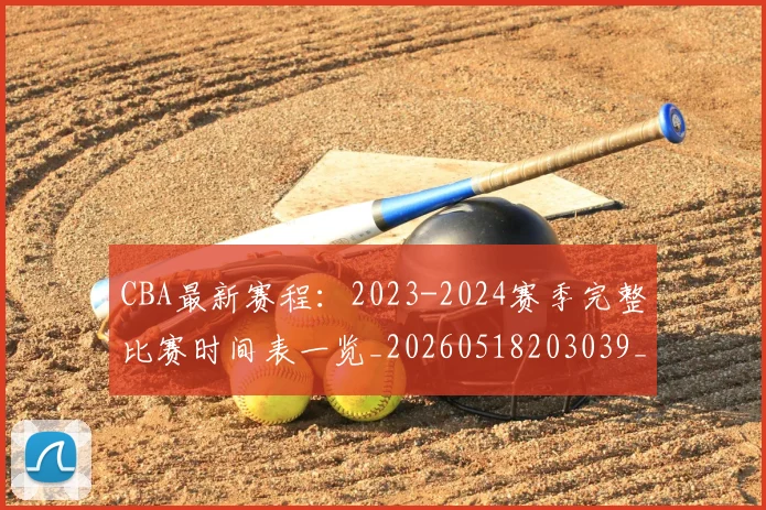 CBA最新赛程:2023-2024赛季完整比赛时间表一览_20260518203039_20260606165247