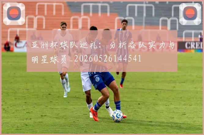 亚洲杯球队巡礼:分析各队实力与明星球员_20260526144541