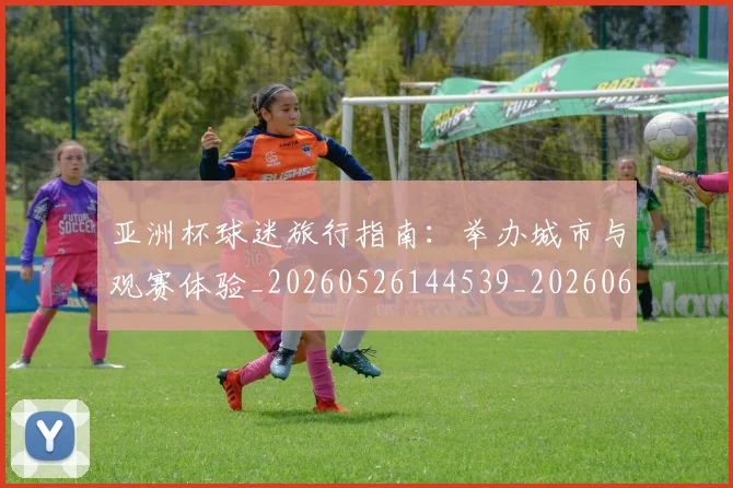 亚洲杯球迷旅行指南:举办城市与观赛体验_20260526144539_20260608142813