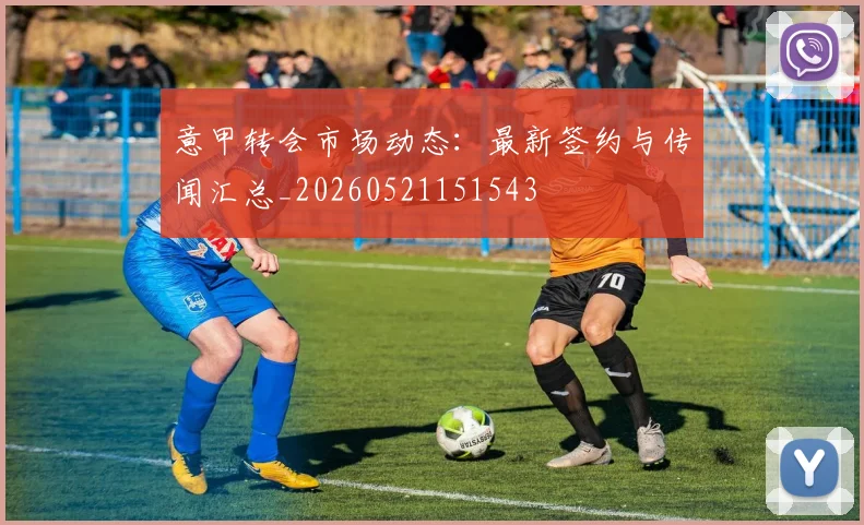 意甲转会市场动态：最新签约与传闻汇总_20260521151543