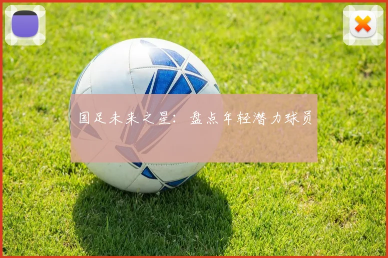 国足未来之星:盘点年轻潜力球员