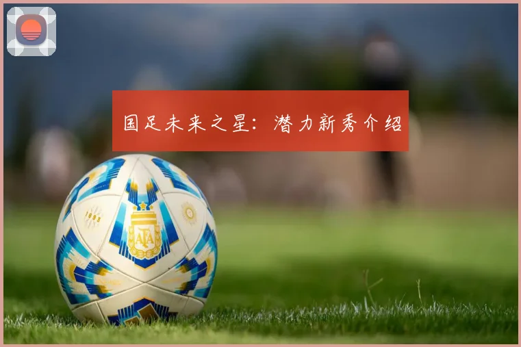国足未来之星:潜力新秀介绍