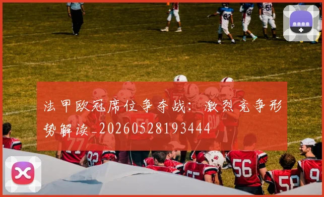 法甲欧冠席位争夺战：激烈竞争形势解读_20260528193444
