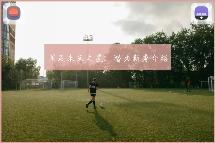 国足未来之星:潜力新秀介绍