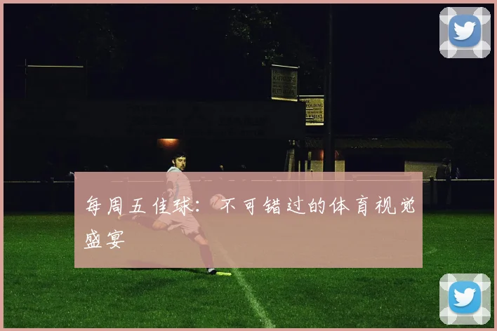 每周五佳球:不可错过的体育视觉盛宴