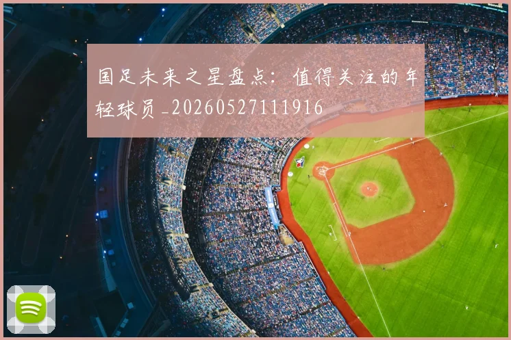 国足未来之星盘点:值得关注的年轻球员_20260527111916