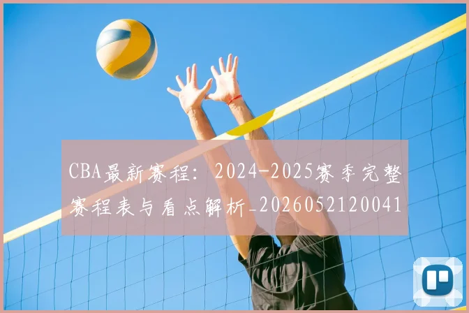 CBA最新赛程：2024-2025赛季完整赛程表与看点解析_20260521200410
